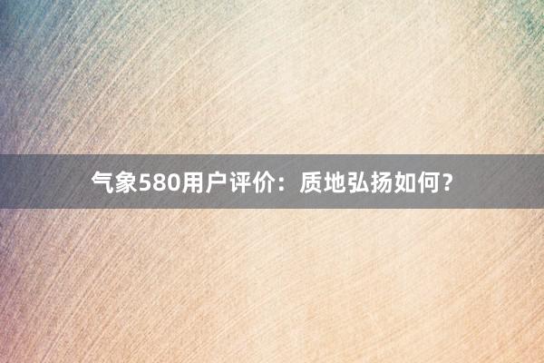 气象580用户评价：质地弘扬如何？