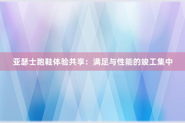 亚瑟士跑鞋体验共享：满足与性能的竣工集中