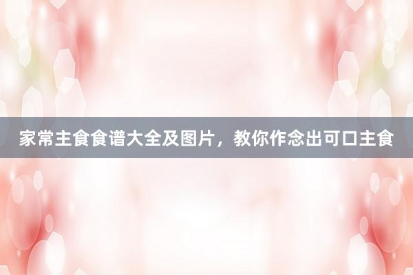 家常主食食谱大全及图片，教你作念出可口主食