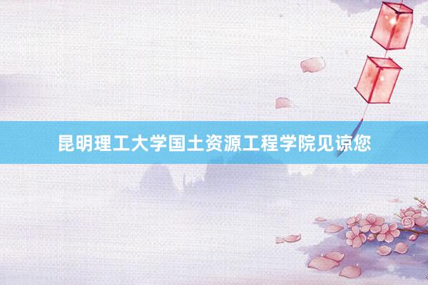 昆明理工大学国土资源工程学院见谅您