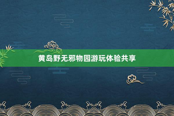 黄岛野无邪物园游玩体验共享