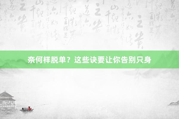 奈何样脱单？这些诀要让你告别只身